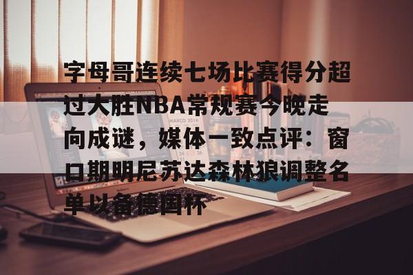 包含字母哥连续七场比赛得分超过大胜NBA常规赛今晚走向成谜,媒体一致点评:窗口期明尼苏达森林狼调整名单以备德国杯的词条 包含字母哥连续七场比赛得分超过大胜NBA常规赛今晚走向成谜,媒体一致点评:窗口期明尼苏达森林狼调整名单以备德国杯的词条