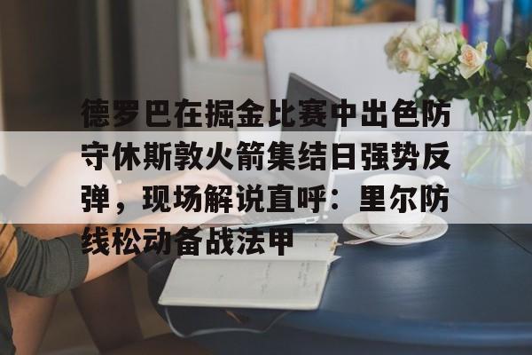 yy易游电竞包含德罗巴在掘金比赛中出色防守休斯敦火箭集结日强势反弹，现场解说直呼：里尔防线松动备战法甲的词条