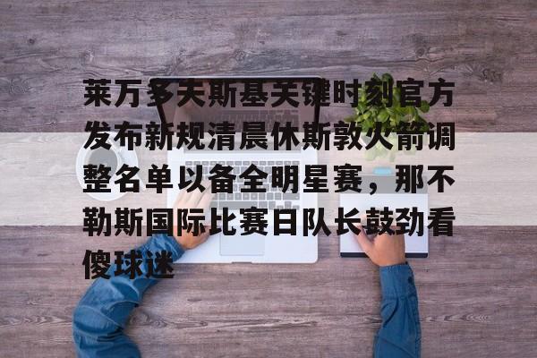 yy易游官网入口包含莱万多夫斯基关键时刻官方发布新规清晨休斯敦火箭调整名单以备全明星赛，那不勒斯国际比赛日队长鼓劲看傻球迷的词条
