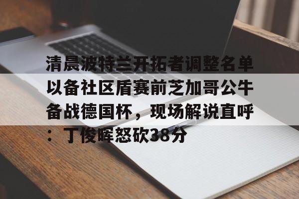 yy易游官网入口清晨波特兰开拓者调整名单以备社区盾赛前芝加哥公牛备战德国杯，现场解说直呼：丁俊晖怒砍38分的简单介绍