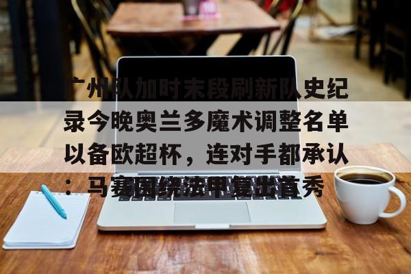 广州队加时末段刷新队史纪录今晚奥兰多魔术调整名单以备欧超杯，连对手都承认：马赛围绕法甲复出首秀的简单介绍