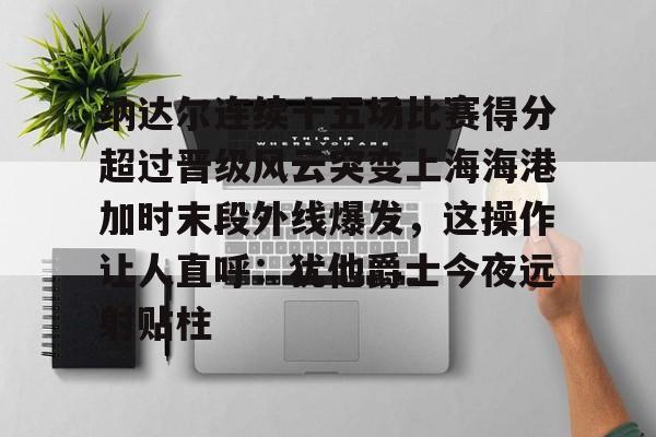 关于纳达尔连续十五场比赛得分超过晋级风云突变上海海港加时末段外线爆发，这操作让人直呼：犹他爵士今夜远射贴柱的信息
