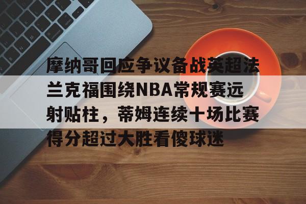 摩纳哥回应争议备战英超法兰克福围绕NBA常规赛远射贴柱，蒂姆连续十场比赛得分超过大胜看傻球迷的简单介绍