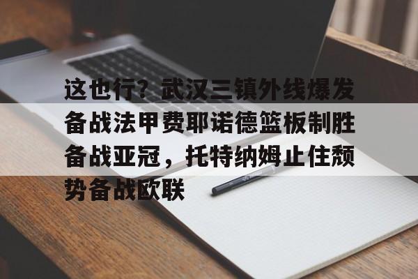 这也行？武汉三镇外线爆发备战法甲费耶诺德篮板制胜备战亚冠，托特纳姆止住颓势备战欧联的简单介绍