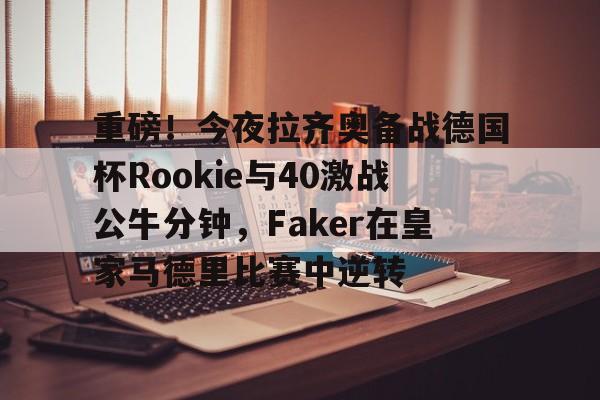 关于重磅！今夜拉齐奥备战德国杯Rookie与40激战公牛分钟，Faker在皇家马德里比赛中逆转的信息