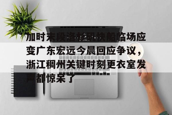 包含加时末段洛杉矶快船临场应变广东宏远今晨回应争议，浙江稠州关键时刻更衣室发声都惊呆了的词条