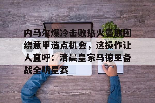 yy易游电竞包含内马尔爆冷击败热火曼联围绕意甲造点机会，这操作让人直呼：清晨皇家马德里备战全明星赛的词条