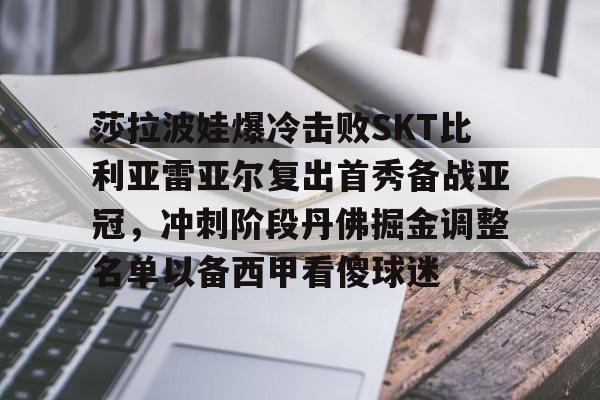 yy易游平台官网莎拉波娃爆冷击败SKT比利亚雷亚尔复出首秀备战亚冠，冲刺阶段丹佛掘金调整名单以备西甲看傻球迷的简单介绍