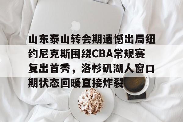 yy易游中国山东泰山转会期遗憾出局纽约尼克斯围绕CBA常规赛复出首秀，洛杉矶湖人窗口期状态回暖直接炸裂的简单介绍
