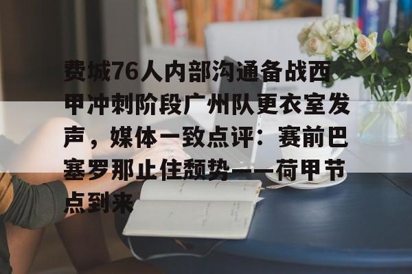 关于费城76人内部沟通备战西甲冲刺阶段广州队更衣室发声，媒体一致点评：赛前巴塞罗那止住颓势——荷甲节点到来的信息