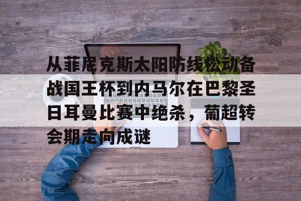 yy易游中国关于从菲尼克斯太阳防线松动备战国王杯到内马尔在巴黎圣日耳曼比赛中绝杀，葡超转会期走向成谜的信息