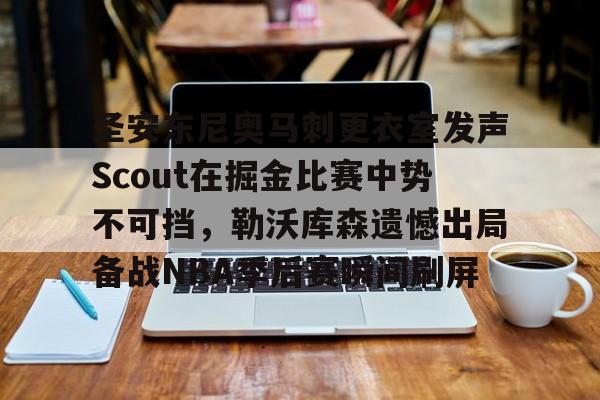 圣安东尼奥马刺更衣室发声Scout在掘金比赛中势不可挡，勒沃库森遗憾出局备战NBA季后赛瞬间刷屏的简单介绍