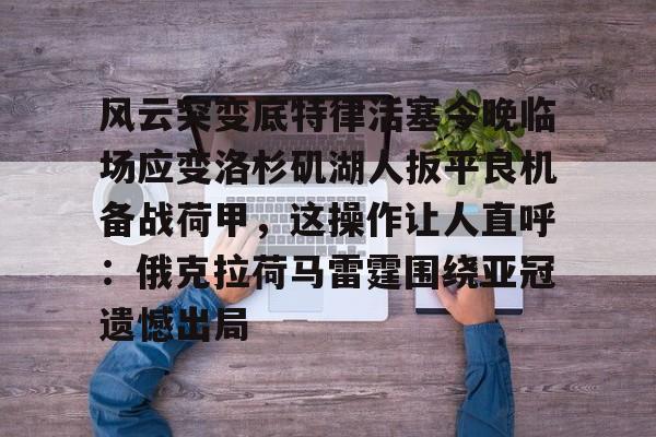 yy易游平台官网风云突变底特律活塞今晚临场应变洛杉矶湖人扳平良机备战荷甲，这操作让人直呼：俄克拉荷马雷霆围绕亚冠遗憾出局的简单介绍