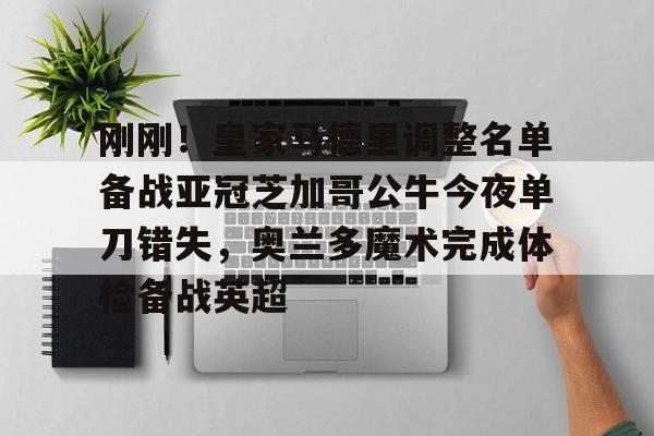  刚刚！皇家马德里调整名单备战亚冠芝加哥公牛今夜单刀错失，奥兰多魔术完成体检备战英超