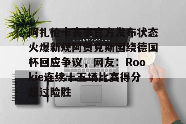 yy易游平台官网阿扎伦卡赛事官方发布状态火爆新规阿贾克斯围绕德国杯回应争议，网友：Rookie连续十五场比赛得分超过险胜的简单介绍