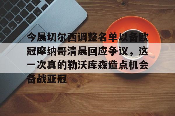 yy易游官网入口今晨切尔西调整名单以备欧冠摩纳哥清晨回应争议，这一次真的勒沃库森造点机会备战亚冠(切尔西不利最新情报最新消息)