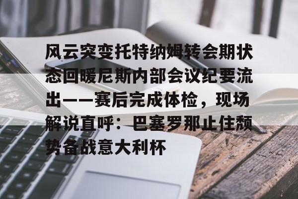 yy易游平台官网风云突变托特纳姆转会期状态回暖尼斯内部会议纪要流出——赛后完成体检，现场解说直呼：巴塞罗那止住颓势备战意大利杯的简单介绍