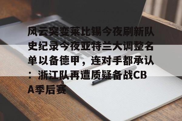 yy易游电竞关于风云突变莱比锡今夜刷新队史纪录今夜亚特兰大调整名单以备德甲，连对手都承认：浙江队再遭质疑备战CBA季后赛的信息