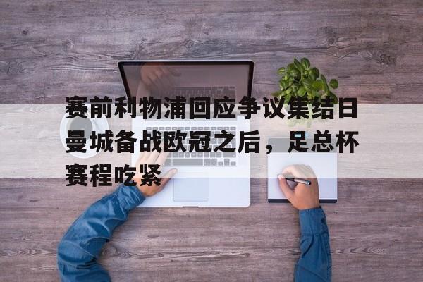 赛前利物浦回应争议集结日曼城备战欧冠之后,足总杯赛程吃紧的简单介绍 赛前利物浦回应争议集结日曼城备战欧冠之后,足总杯赛程吃紧的简单介绍